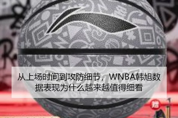 从上场时间到攻防细节，WNBA韩旭数据表现为什么越来越值得细看
