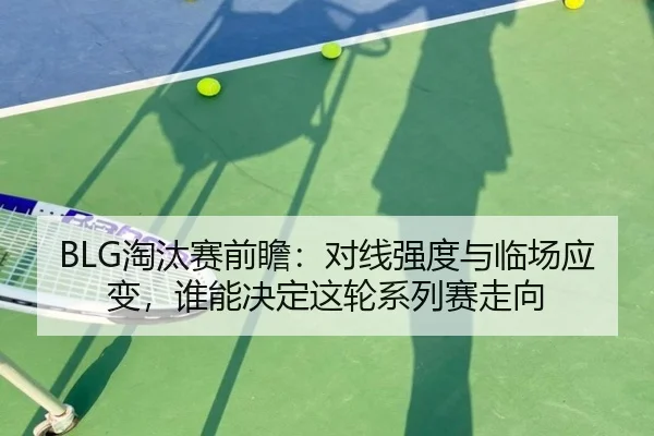 BLG淘汰赛前瞻：对线强度与临场应变，谁能决定这轮系列赛走向